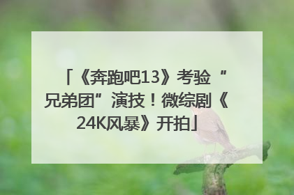 《奔跑吧13》考验“兄弟团”演技！微综剧《24K风暴》开拍