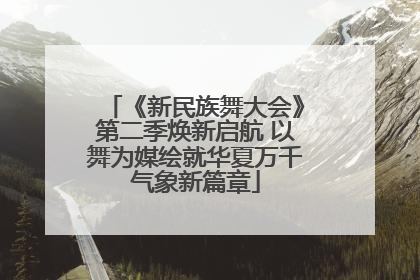 《新民族舞大会》第二季焕新启航 以舞为媒绘就华夏万千气象新篇章