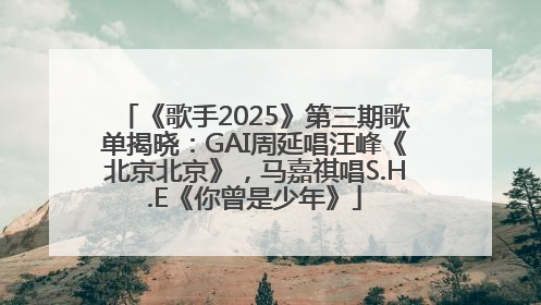 《歌手2025》第三期歌单揭晓：GAI周延唱汪峰《北京北京》，马嘉祺唱S.H.E《你曾是少年》