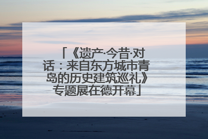 《遗产·今昔·对话：来自东方城市青岛的历史建筑巡礼》专题展在德开幕