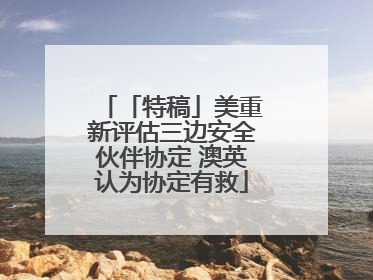 「特稿」美重新评估三边安全伙伴协定 澳英认为协定有救