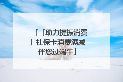 「助力提振消费」社保卡消费满减伴您过端午
