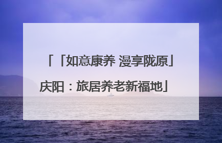 「如意康养 漫享陇原」庆阳：旅居养老新福地