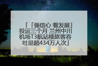 「强信心 看发展」投运三个月 兰州中川机场T3航站楼旅客吞吐量超434万人次