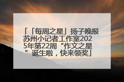 「每周之星」扬子晚报苏州小记者工作室2025年第22周“作文之星”诞生啦，快来领奖