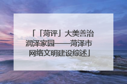 「菏评」大美善治润泽家园——菏泽市网络文明建设综述