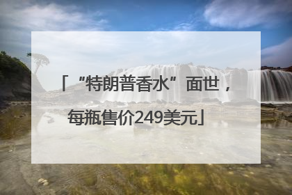 “特朗普香水”面世，每瓶售价249美元