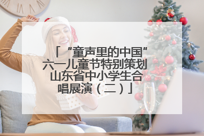 “童声里的中国”六一儿童节特别策划 山东省中小学生合唱展演（二）