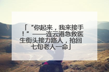 “你起来，我来接手！”——连云港急救医生街头接力路人，抢回七旬老人一命