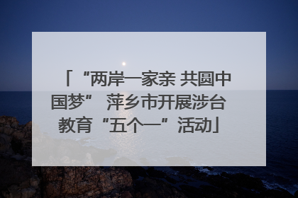 “两岸一家亲 共圆中国梦” 萍乡市开展涉台教育“五个一”活动