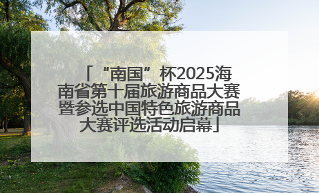 “南国”杯2025海南省第十届旅游商品大赛暨参选中国特色旅游商品大赛评选活动启幕