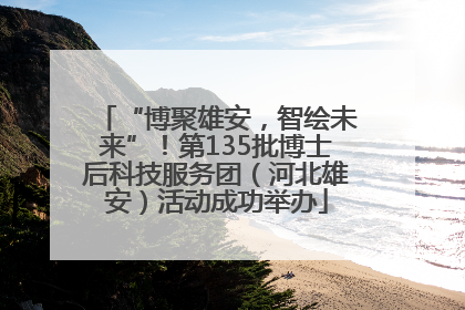“博聚雄安，智绘未来”！第135批博士后科技服务团（河北雄安）活动成功举办