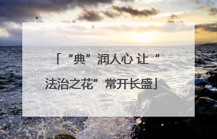 “典”润人心 让“法治之花”常开长盛