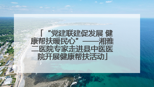 “党建联建促发展 健康帮扶暖民心”——湘雅二医院专家走进县中医医院开展健康帮扶活动