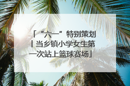 “六一”特别策划丨当乡镇小学女生第一次站上篮球赛场