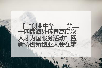 “创业中华——第二十四届海外侨界高层次人才为国服务活动”暨新侨创新创业大会在雄安新区开幕