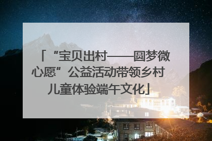 “宝贝出村——圆梦微心愿”公益活动带领乡村儿童体验端午文化