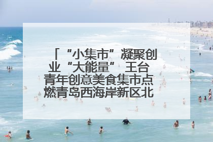 “小集市”凝聚创业“大能量” 王台青年创意美食集市点燃青岛西海岸新区北部新城夜经济