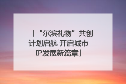 “尔滨礼物”共创计划启航 开启城市IP发展新篇章