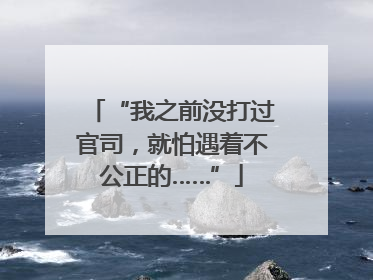 “我之前没打过官司，就怕遇着不公正的……”
