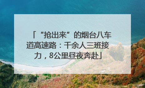 “抢出来”的烟台八车道高速路：千余人三班接力，8公里昼夜奔赴