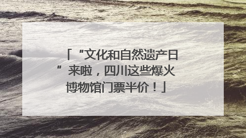 “文化和自然遗产日”来啦，四川这些爆火博物馆门票半价！