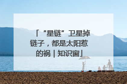 “星链”卫星掉链子，都是太阳惹的祸｜知识窗