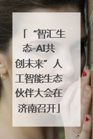 “智汇生态-AI共创未来”人工智能生态伙伴大会在济南召开