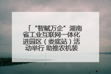 “智赋万企”湖南省工业互联网一体化进园区（娄底站）活动举行 助推农机装备产业高质量发展