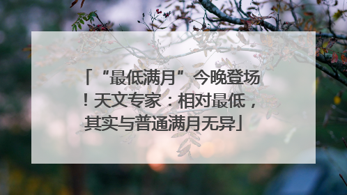 “最低满月”今晚登场！天文专家：相对最低，其实与普通满月无异