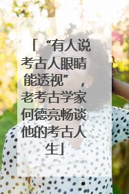 “有人说考古人眼睛能透视”，老考古学家何德亮畅谈他的考古人生