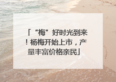 “梅”好时光到来！杨梅开始上市，产量丰富价格亲民