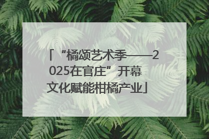 “橘颂艺术季——2025在官庄”开幕 文化赋能柑橘产业