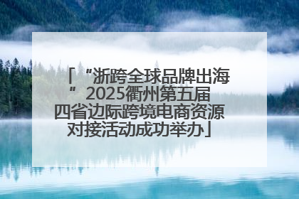 “浙跨全球品牌出海”2025衢州第五届四省边际跨境电商资源对接活动成功举办