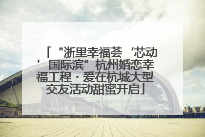 “浙里幸福荟‘芯动’国际滨”杭州婚恋幸福工程・爱在杭城大型交友活动甜蜜开启