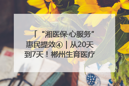 “湘医保·心服务”惠民提效④｜从20天到7天！郴州生育医疗费报销大提速