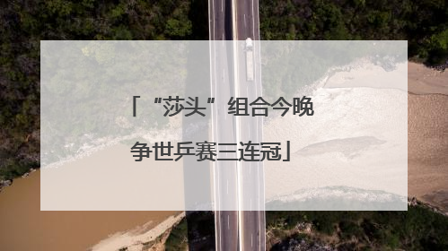 “莎头”组合今晚争世乒赛三连冠