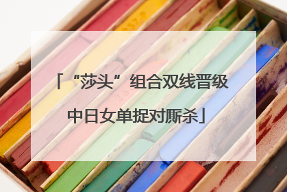 “莎头”组合双线晋级 中日女单捉对厮杀