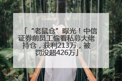 “老鼠仓”曝光！中信证券前员工偷看私募大佬持仓，获利213万，被罚没超426万