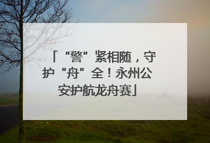 “警”紧相随，守护“舟”全！永州公安护航龙舟赛