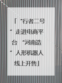 “行者二号”走进电商平台 “河南造”人形机器人线上开售