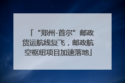 “郑州-首尔”邮政货运航线复飞，邮政航空枢纽项目加速落地