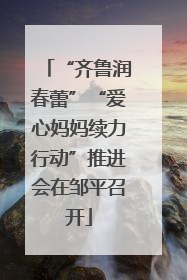 “齐鲁润春蕾”“爱心妈妈续力行动”推进会在邹平召开