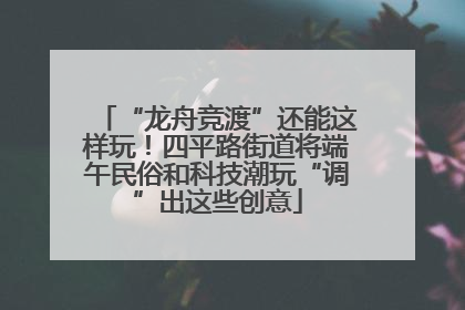 “龙舟竞渡”还能这样玩！四平路街道将端午民俗和科技潮玩“调”出这些创意