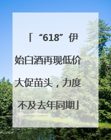 “618”伊始白酒再现低价大促苗头，力度不及去年同期