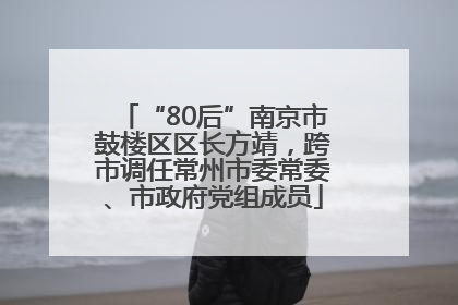 “80后”南京市鼓楼区区长方靖，跨市调任常州市委常委、市政府党组成员