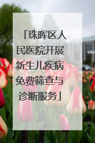珠晖区人民医院开展新生儿疾病免费筛查与诊断服务