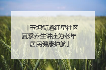 玉塘街道红星社区夏季养生讲座为老年居民健康护航