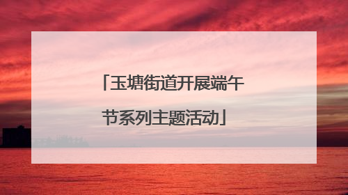 玉塘街道开展端午节系列主题活动