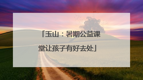 玉山：暑期公益课堂让孩子有好去处